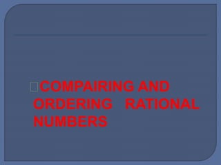 COMPAIRING AND
ORDERING RATIONAL
NUMBERS
 