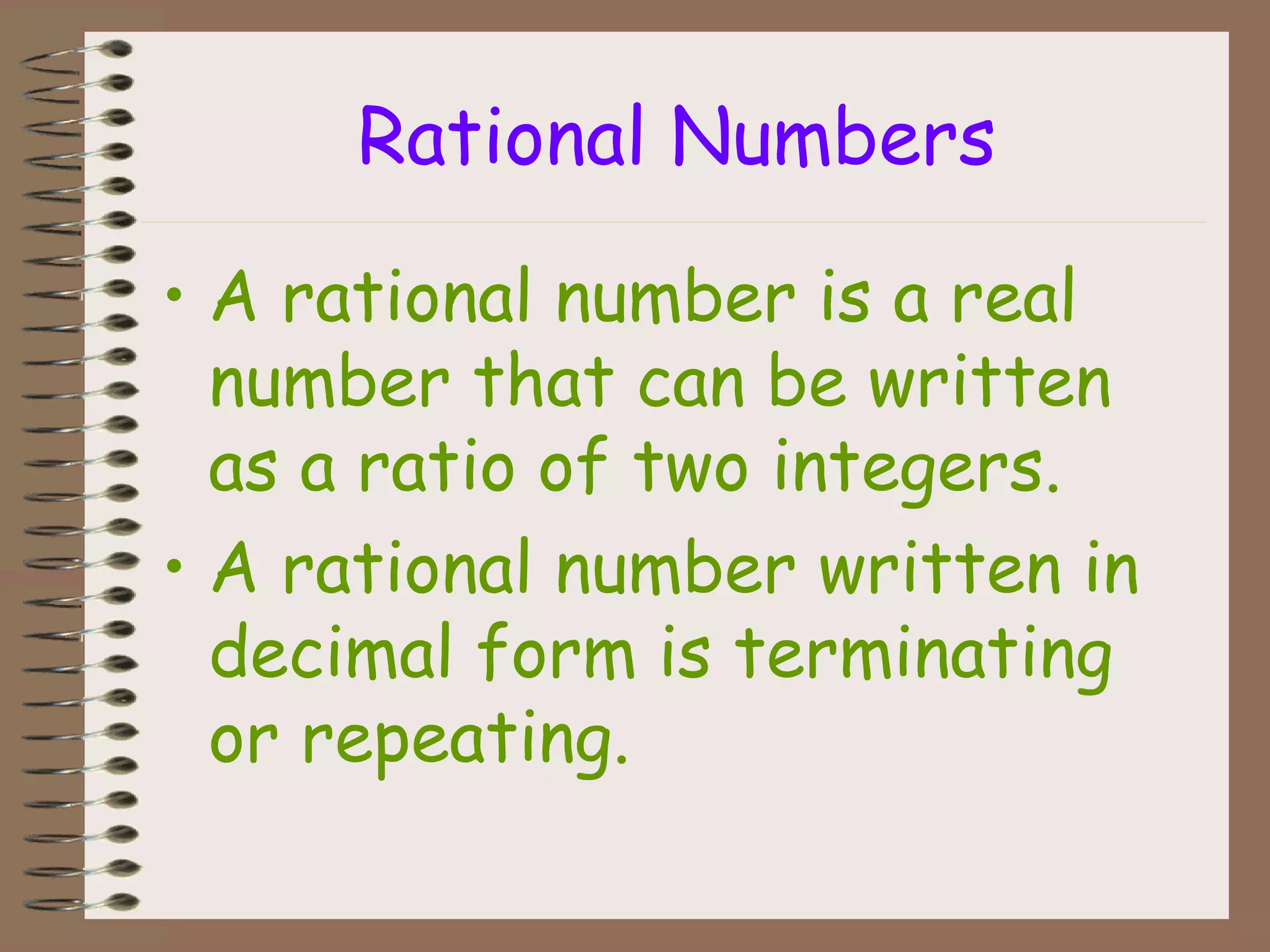 Rational Numbers
• A rational number is a real
number that can be written
as a ratio of two integers.
• A rational number written in
decimal form is terminating
or repeating.
 