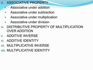 iii. ASSOCIATIVE PROPERTY
 Associative under addition
 Associative under subtraction
 Associative under multiplication
 Associative under division
iv. DISTRIBUTIVE PROPERTY OF MULTIPLICATION
OVER ADDITION
v. ADDITIVE INVERSE
vi. ADDITIVE IDENTITY
vii. MULTIPLICATIVE INVERSE
viii. MULTIPLICATIVE IDENTITY
 