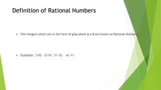 Definition of Rational Numbers
 The integers which are in the form of p/q where q ≠ 0 are known as Rational Numbers.
 Examples : 5/8; -3/14; 7/-15; -6/-11
 