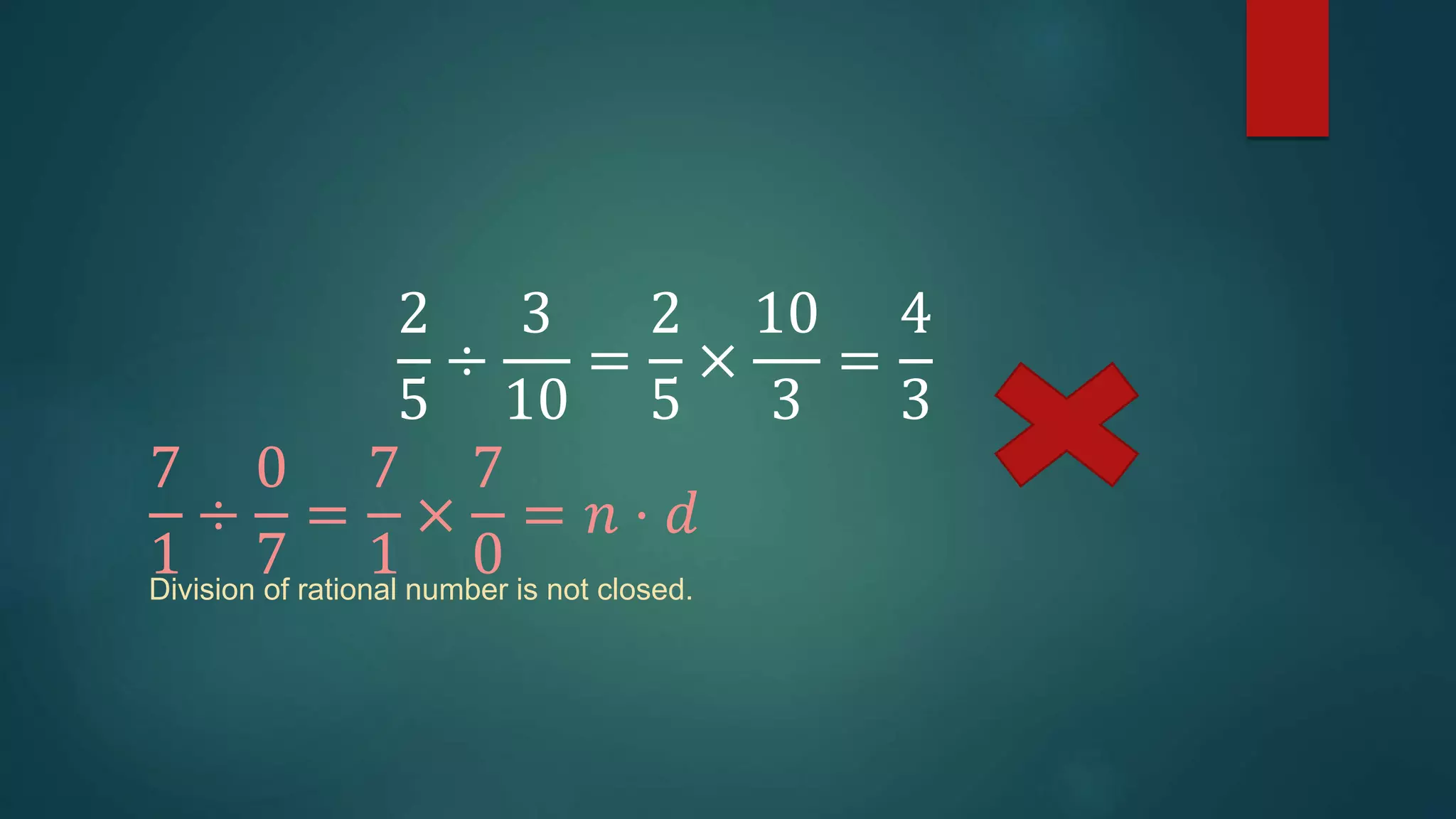2
5
÷
3
10
=
2
5
×
10
3
=
4
3
7
1
÷
0
7
=
7
1
×
7
0
= 𝑛 ⋅ 𝑑
Division of rational number is not closed.
 