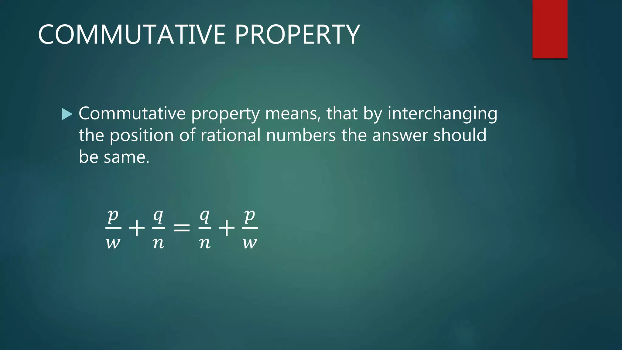 COMMUTATIVE PROPERTY
 Commutative property means, that by interchanging
the position of rational numbers the answer should
be same.
𝑝
𝑤
+
𝑞
𝑛
=
𝑞
𝑛
+
𝑝
𝑤
 