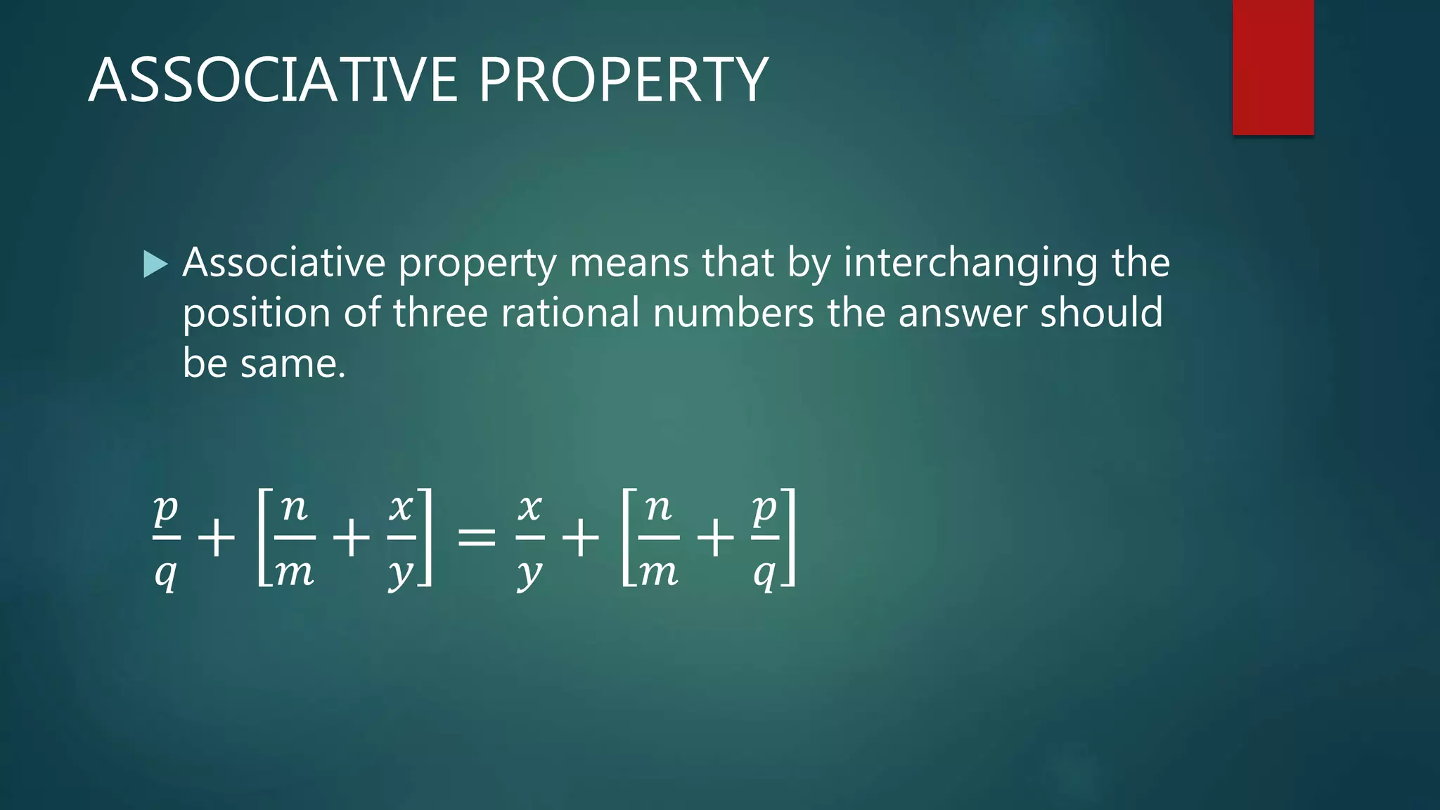 ASSOCIATIVE PROPERTY
 Associative property means that by interchanging the
position of three rational numbers the answer should
be same.
𝑝
𝑞
+
𝑛
𝑚
+
𝑥
𝑦
=
𝑥
𝑦
+
𝑛
𝑚
+
𝑝
𝑞
 