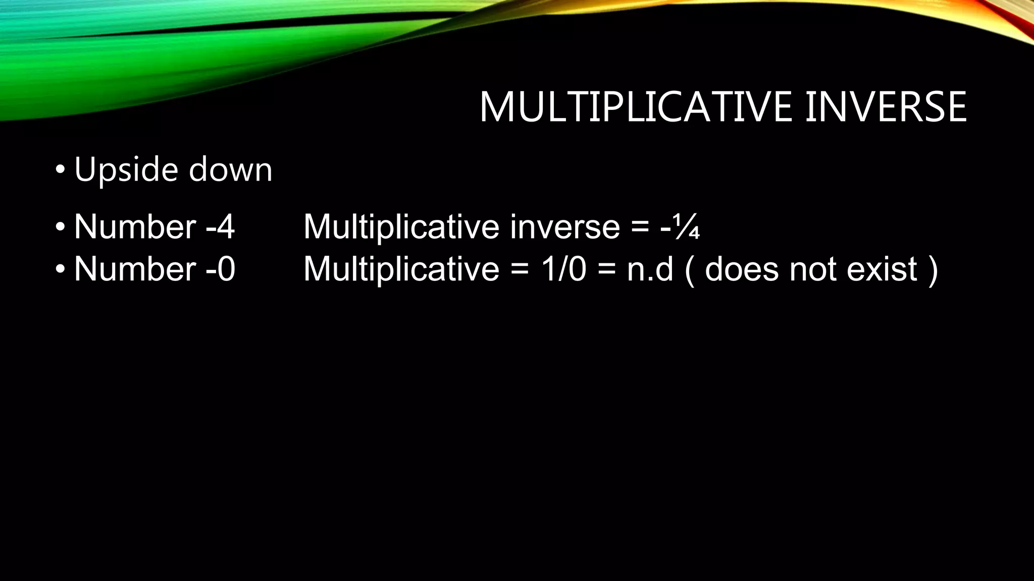 MULTIPLICATIVE INVERSE
• Upside down
• Number -4 Multiplicative inverse = -¼
• Number -0 Multiplicative = 1/0 = n.d ( does not exist )
 