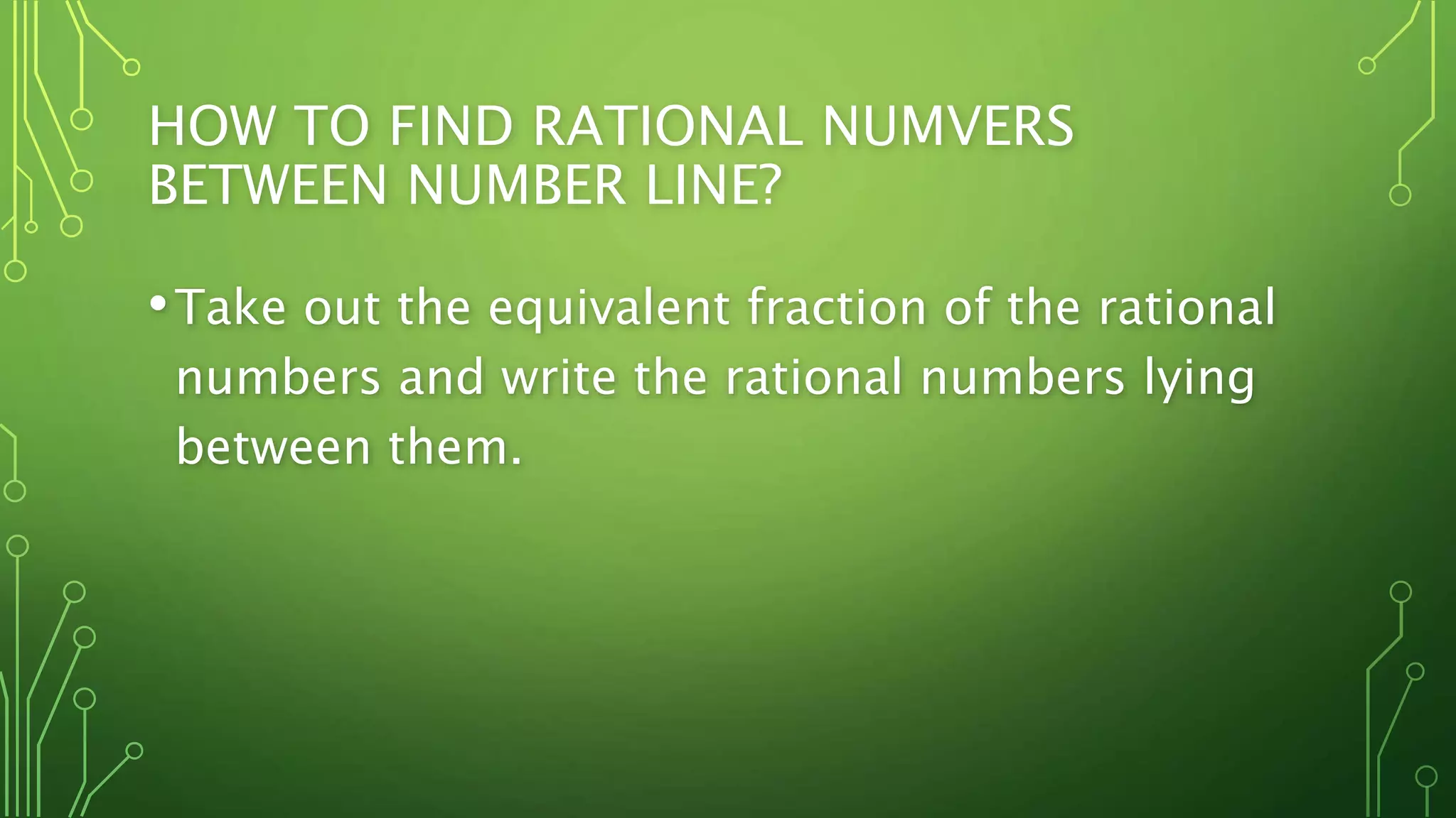 HOW TO FIND RATIONAL NUMVERS
BETWEEN NUMBER LINE?
•Take out the equivalent fraction of the rational
numbers and write the rational numbers lying
between them.
 