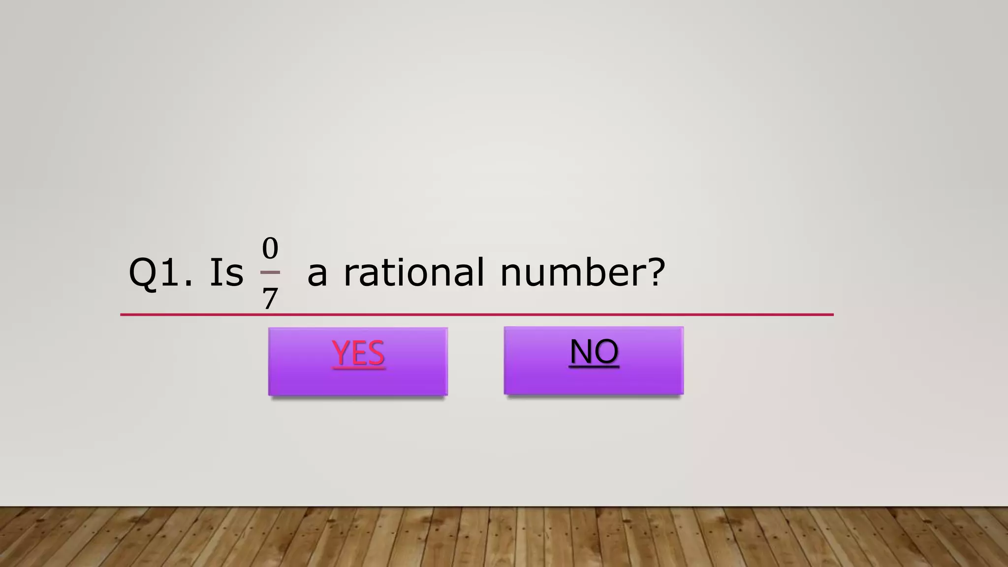 Q1. Is
0
7
a rational number?
YES NO
 