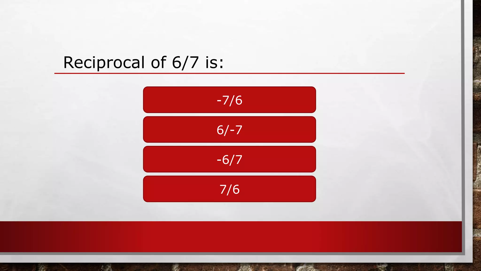 Reciprocal of 6/7 is:
-7/6
7/6
-6/7
6/-7
 