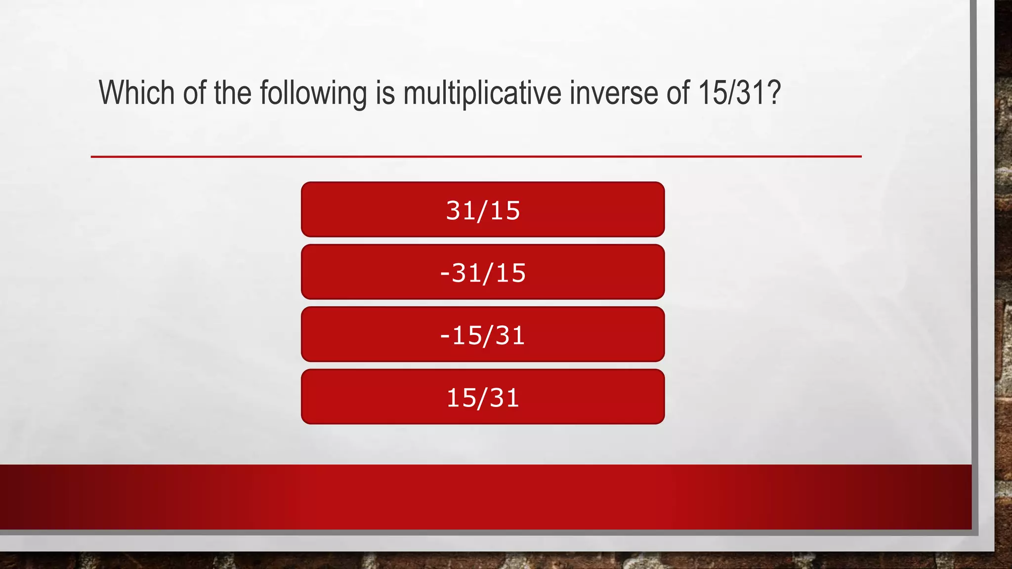 Which of the following is multiplicative inverse of 15/31?
31/15
15/31
-15/31
-31/15
 