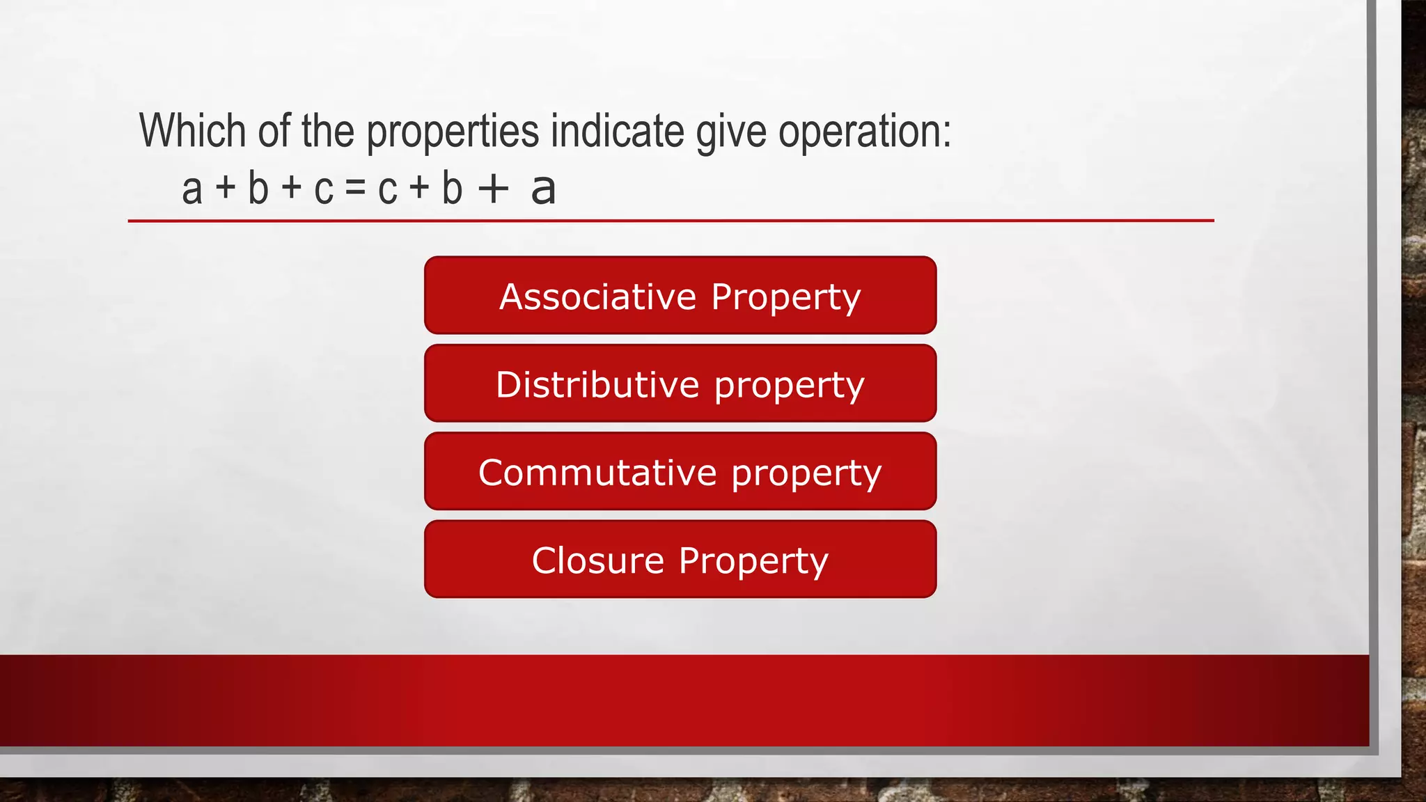 Which of the properties indicate give operation:
a + b + c = c + b + a
Associative Property
Closure Property
Commutative property
Distributive property
 