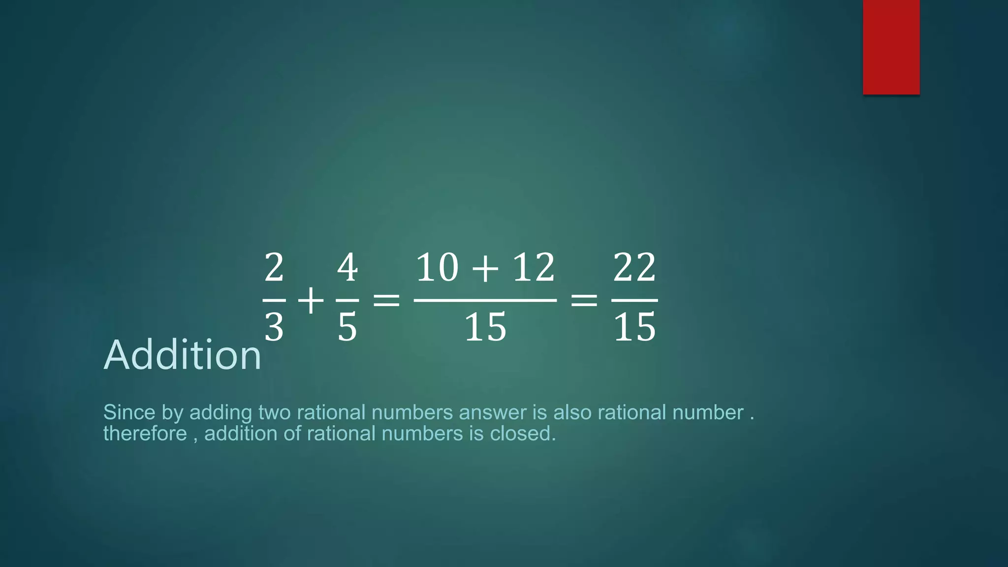 2
3
+
4
5
=
10 + 12
15
=
22
15
Addition
Since by adding two rational numbers answer is also rational number .
therefore , addition of rational numbers is closed.
 