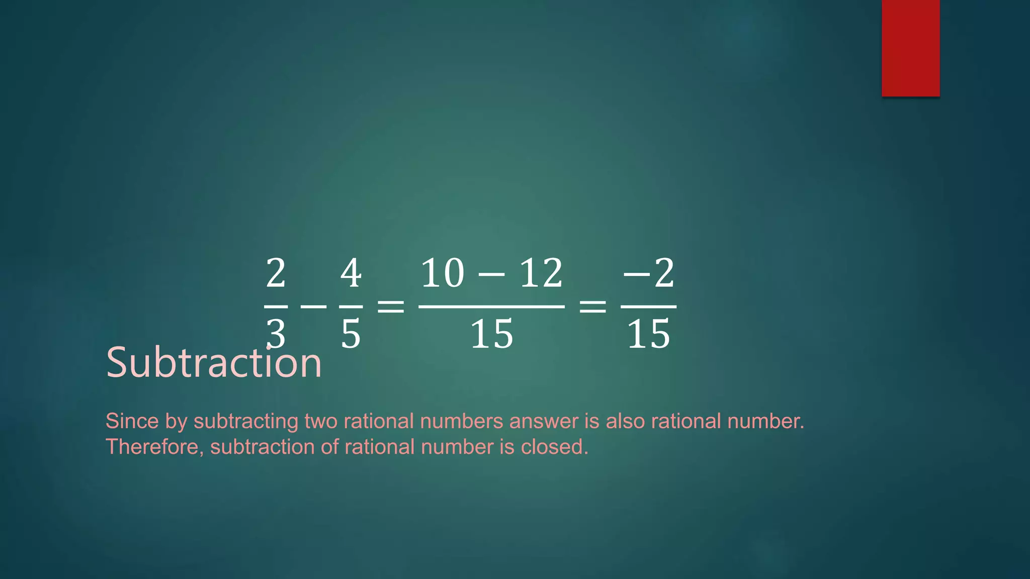 2
3
−
4
5
=
10 − 12
15
=
−2
15
Subtraction
Since by subtracting two rational numbers answer is also rational number.
Therefore, subtraction of rational number is closed.
 