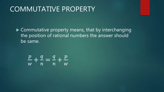 COMMUTATIVE PROPERTY
 Commutative property means, that by interchanging
the position of rational numbers the answer should
be same.
𝑝
𝑤
+
𝑞
𝑛
=
𝑞
𝑛
+
𝑝
𝑤
 
