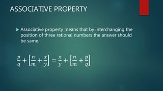 ASSOCIATIVE PROPERTY
 Associative property means that by interchanging the
position of three rational numbers the answer should
be same.
𝑝
𝑞
+
𝑛
𝑚
+
𝑥
𝑦
=
𝑥
𝑦
+
𝑛
𝑚
+
𝑝
𝑞
 