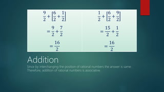 9
2
+
6
2
+
1
2
=
9
2
+
7
2
=
16
2
1
2
+
6
2
+
9
2
=
15
2
+
1
2
=
16
2
Addition
Since by interchanging the position of rational numbers the answer is same.
Therefore, addition of rational numbers is associative.
 
