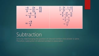 −𝟏
𝟑
−
4
3
−
𝟐
𝟑
=
−𝟏
𝟑
−
𝟐
𝟑
=
−𝟑
𝟑
2
3
−
4
3
−
−1
3
=
𝟐
𝟑
−
4
3
+
1
3
=
2
3
−
5
3
=
−3
3
Subtraction
Since by interchanging the position of rational numbers the answer is same.
Therefore, subtraction of rational numbers is associative.
 