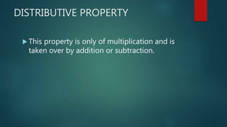 DISTRIBUTIVE PROPERTY
 This property is only of multiplication and is
taken over by addition or subtraction.
 
