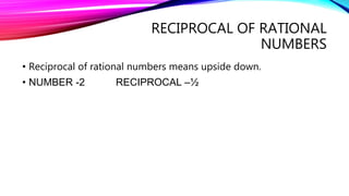 RECIPROCAL OF RATIONAL
NUMBERS
• Reciprocal of rational numbers means upside down.
• NUMBER -2 RECIPROCAL –½
 