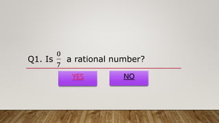 Q1. Is
0
7
a rational number?
YES NO
 
