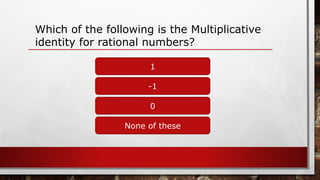 Which of the following is the Multiplicative
identity for rational numbers?
1
None of these
0
-1
 