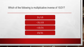 Which of the following is multiplicative inverse of 15/31?
31/15
15/31
-15/31
-31/15
 