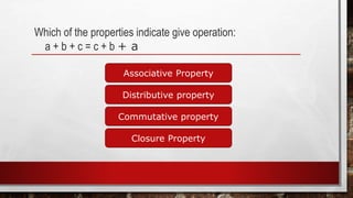 Which of the properties indicate give operation:
a + b + c = c + b + a
Associative Property
Closure Property
Commutative property
Distributive property
 