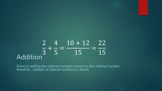 2
3
+
4
5
=
10 + 12
15
=
22
15
Addition
Since by adding two rational numbers answer is also rational number .
therefore , addition of rational numbers is closed.
 