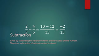 2
3
−
4
5
=
10 − 12
15
=
−2
15
Subtraction
Since by subtracting two rational numbers answer is also rational number.
Therefore, subtraction of rational number is closed.
 