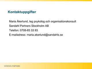 Kontaktuppgifter Maria Åkerlund, leg psykolog och organisationskonsult Sandahl Partners Stockholm AB Telefon: 0708-65 33 93 E-mailadress: maria.akerlund@sandahls.se 
