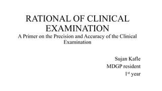 RATIONAL OF CLINICAL
EXAMINATION
A Primer on the Precision and Accuracy of the Clinical
Examination
Sujan Kafle
MDGP resident
1st year
 