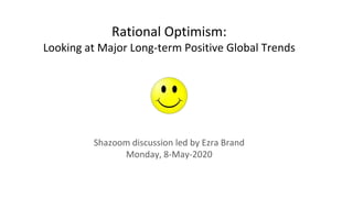 Rational Optimism:
Looking at Major Long-term Positive Global Trends
Shazoom discussion led by Ezra Brand
Monday, 8-May-2020
 