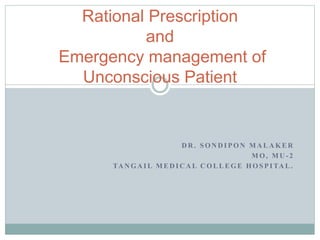 D R . S O N D I P O N M A L A K E R
M O , M U - 2
TA N G A I L M E D I C A L C O L L E G E H O S P I TA L .
Rational Prescription
and
Emergency management of
Unconscious Patient
 