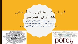 ‫مشی‬ ‫خط‬ ‫عقالیی‬ ‫فرایند‬
‫عمومی‬ ‫گذاری‬
‫مدرس‬:‫خلیلی‬ ‫دکتر‬ ‫آقای‬ ‫جناب‬
‫دهنده‬ ‫ارائه‬:‫فارسانی‬ ‫خسروی‬ ‫علی‬
‫دوره‬:‫عمومی‬ ‫گذاری‬ ‫مشی‬ ‫خط‬ ‫ارشد‬ ‫کارشناسی‬
 