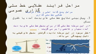 ‫مشی‬ ‫خط‬ ‫عقالیی‬ ‫فرایند‬ ‫مراحل‬
‫عمومی‬ ‫گذاری‬
3.‫شقوق‬ ‫یا‬ ‫آمده‬ ‫بدست‬ ‫های‬ ‫مشی‬ ‫خط‬ ‫نتایج‬ ‫بینی‬ ‫پیش‬
‫ممکن‬
•‫دست‬ ‫به‬ ‫های‬ ‫مشی‬ ‫خط‬ ‫سنجش‬ ‫برای‬ ‫گذار‬ ‫مشی‬ ‫خط‬ ‫مرحله‬ ‫این‬ ‫در‬
‫گزیند‬ ‫می‬ ‫بر‬ ‫را‬ ‫شاخصی‬ ‫و‬ ‫معیار‬ ‫آمده‬.
•‫به‬ ‫کیفی‬ ‫های‬ ‫سنجش‬ ‫گرفتن‬ ‫نادیده‬ ‫مرحله‬ ‫این‬ ‫در‬ ‫موجود‬ ‫خطر‬
‫باشد‬ ‫می‬ ‫پیچیدگی‬ ‫دلیل‬.
•‫در‬ ‫منفی‬ ‫نتایج‬ ‫هم‬ ‫و‬ ‫مثبت‬ ‫نتایج‬ ‫هم‬ ‫است‬ ‫ممکن‬ ‫مشی‬ ‫خط‬ ‫یک‬
‫شود‬ ‫نظرگرفته‬ ‫در‬ ‫مجموع‬ ‫باد‬ ‫داشته‬ ‫بر‬
•‫سود‬ ‫و‬ ‫هزینه‬ ‫تحلیل‬ ‫و‬ ‫تجزیه‬ ‫روش‬
•‫می‬ ‫مناظره‬ ‫و‬ ‫مباحثه‬ ‫های‬ ‫گروه‬ ‫از‬ ،‫ممکن‬ ‫شقوق‬ ‫ارزیابی‬ ‫در‬
‫فرایند‬ ‫عمده‬ ‫و‬ ‫اصلی‬ ‫گانه‬ ‫پنج‬ ‫مراحل‬
‫گذاری‬ ‫مشی‬ ‫خط‬ ‫عقالیی‬
 