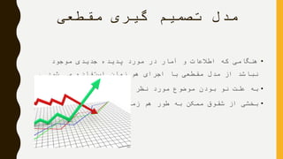 ‫مقطعی‬ ‫گیری‬ ‫تصمیم‬ ‫مدل‬
•‫موجود‬ ‫جدیدی‬ ‫پدیده‬ ‫مورد‬ ‫در‬ ‫آمار‬ ‫و‬ ‫اطالعات‬ ‫که‬ ‫هنگامی‬
‫شود‬ ‫می‬ ‫استفاده‬ ‫زمان‬ ‫هم‬ ‫اجرای‬ ‫با‬ ‫مقطعی‬ ‫مدل‬ ‫از‬ ‫نباشد‬.
•‫نظر‬ ‫مورد‬ ‫موضوع‬ ‫بودن‬ ‫نو‬ ‫علت‬ ‫به‬
•‫شود‬ ‫می‬ ‫اجرا‬ ‫زمان‬ ‫هم‬ ‫طور‬ ‫به‬ ‫ممکن‬ ‫شقوق‬ ‫از‬ ‫بخشی‬
 