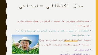 ‫اکتشافی‬ ‫مدل‬–‫ابداعی‬
•‫سازی‬ ‫بهینه‬ ‫جهت‬ ‫در‬ ‫کوشش‬ ، ‫نیست‬ ‫ها‬ ‫بهترین‬ ‫یافتن‬ ‫هدف‬
‫است‬ ‫جزئی‬.
•‫راه‬ ‫به‬ ‫رسیدن‬ ‫برای‬ ‫گمان‬ ‫و‬ ‫حدس‬ ‫و‬ ‫خطا‬ ‫و‬ ‫سعی‬ ‫از‬ ‫استفاده‬
‫بخش‬ ‫رضایت‬ ‫حل‬
•‫حل‬ ‫انسانی‬ ‫های‬ ‫ویژگی‬ ‫به‬ ‫و‬ ‫است‬ ‫استقراری‬ ‫استنباط‬ ‫مبنا‬
‫گردد‬ ‫می‬ ‫بر‬ ‫یادگیری‬ ‫و‬ ‫الهام‬ ،‫بصیرت‬ ،‫خالقیت‬ ‫همچون‬ ‫مسأله‬.
•‫برنامه‬ ‫مصنوعی‬ ‫هوش‬
‫اکتشافی‬ ‫ریزی‬–‫ابداعی‬
 