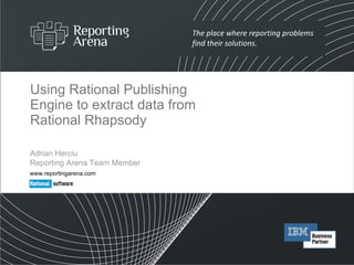 Using Rational Publishing Engine to extract data from Rational Rhapsody Adrian Herciu  Reporting Arena Team Member www.reportingarena.com 