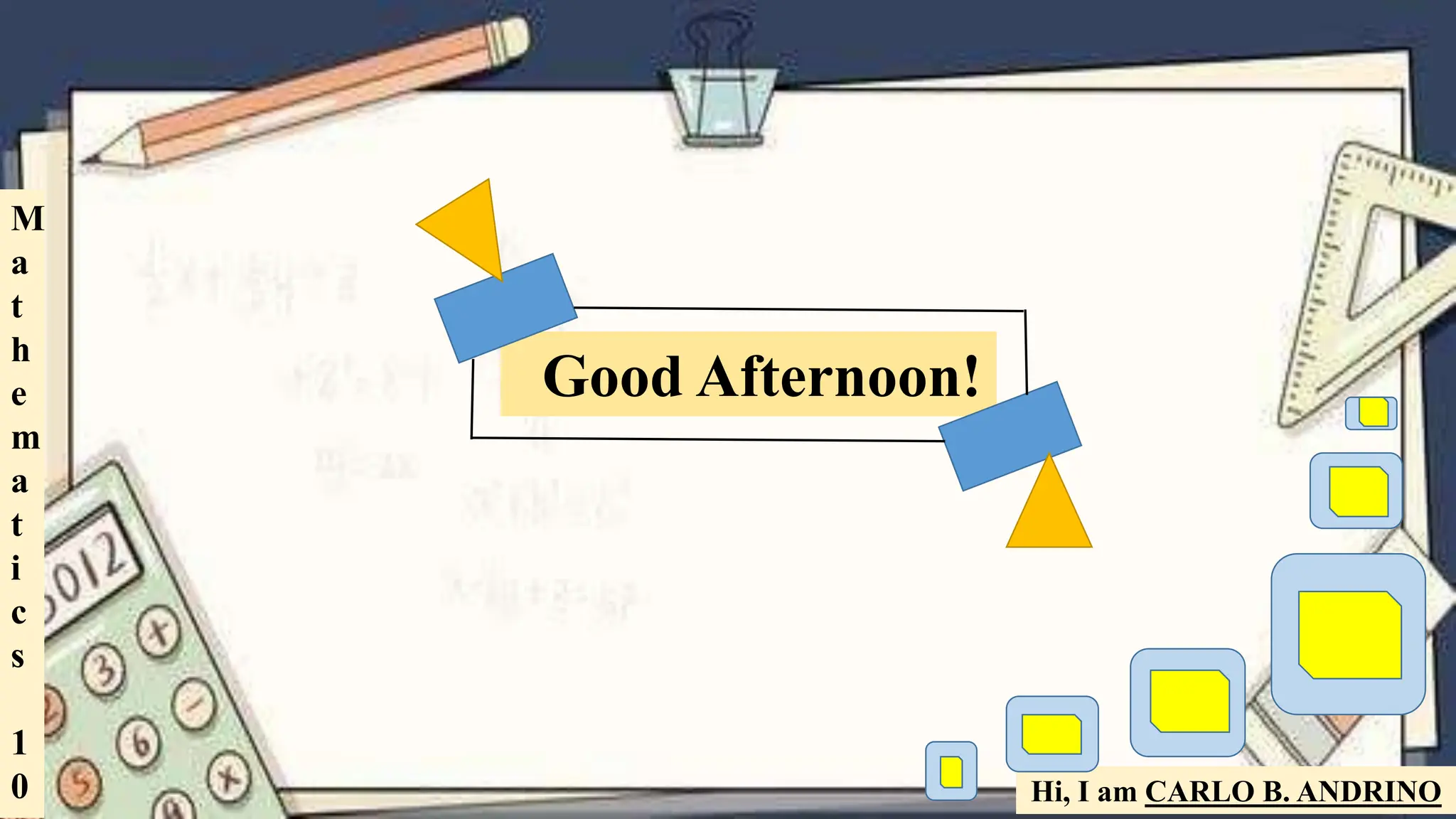 Good Afternoon!
Hi, I am CARLO B. ANDRINO
M
a
t
h
e
m
a
t
i
c
s
1
0
 