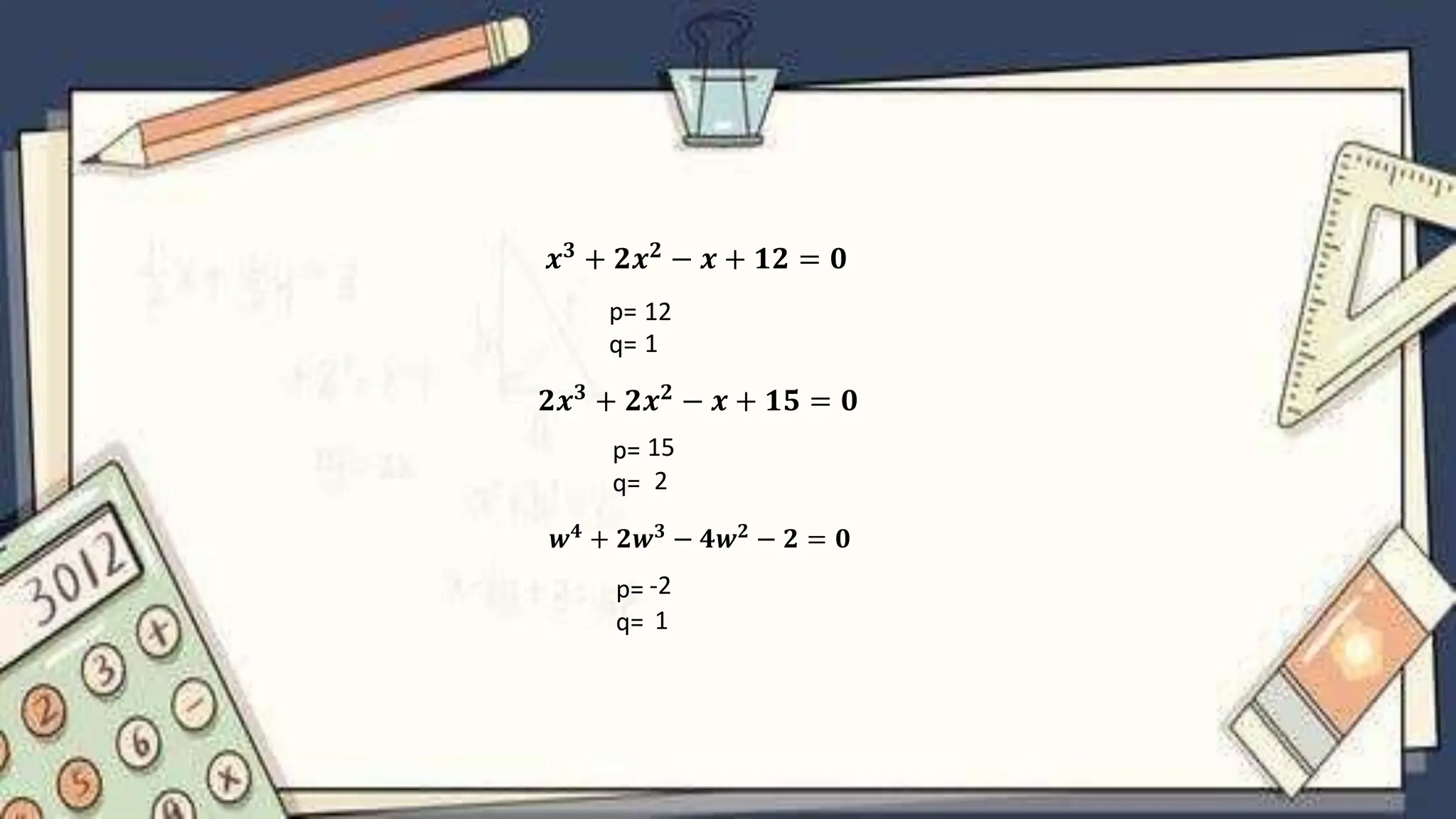 𝒙𝟑 + 𝟐𝒙𝟐 − 𝒙 + 𝟏𝟐 = 𝟎
𝟐𝒙𝟑 + 𝟐𝒙𝟐 − 𝒙 + 𝟏𝟓 = 𝟎
p=
q=
12
1
p=
q=
15
2
𝒘𝟒
+ 𝟐𝒘𝟑
− 𝟒𝒘𝟐
− 𝟐 = 𝟎
p=
q=
-2
1
 
