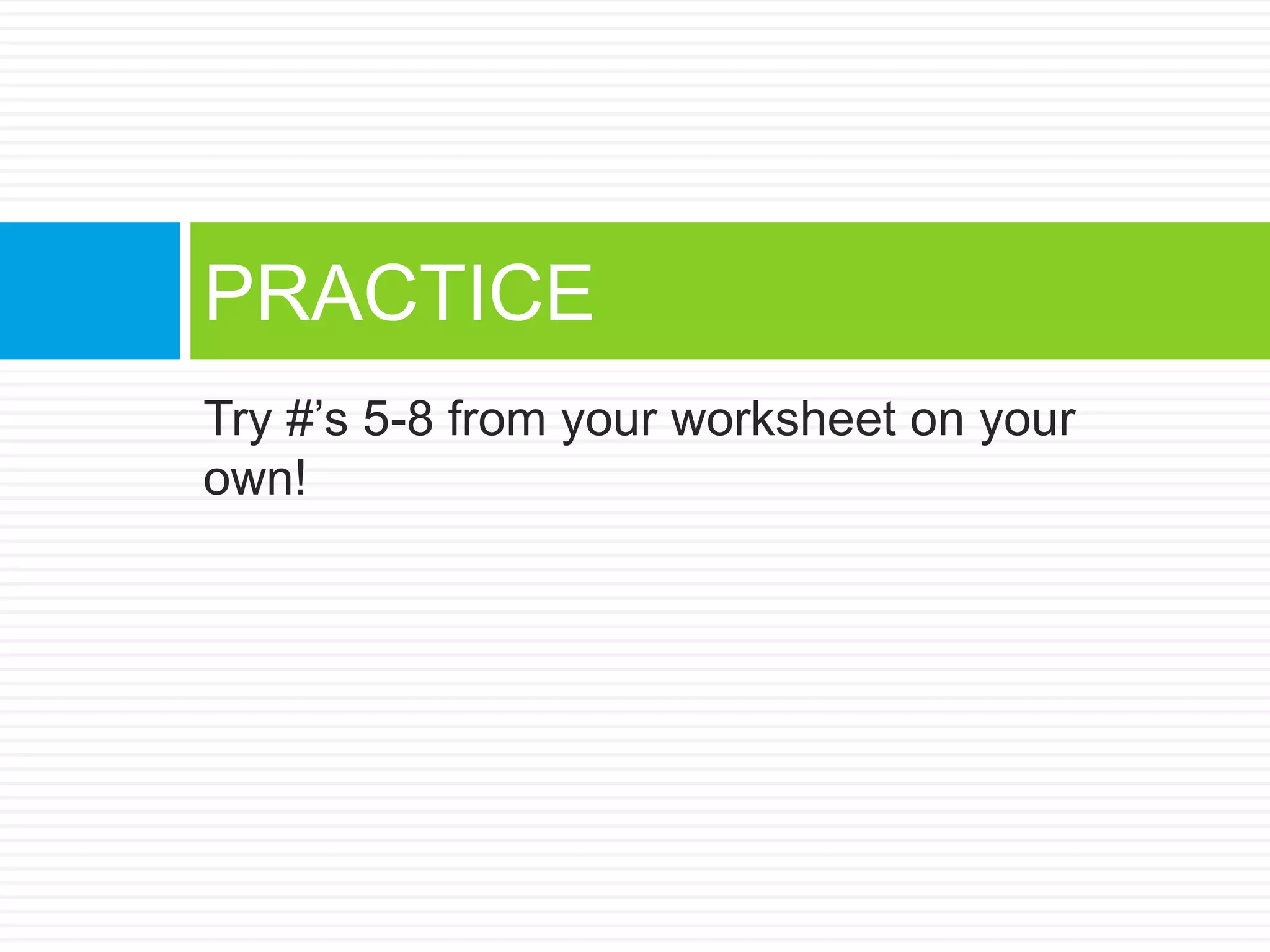 Try #’s 5-8 from your worksheet on your
own!
PRACTICE
 