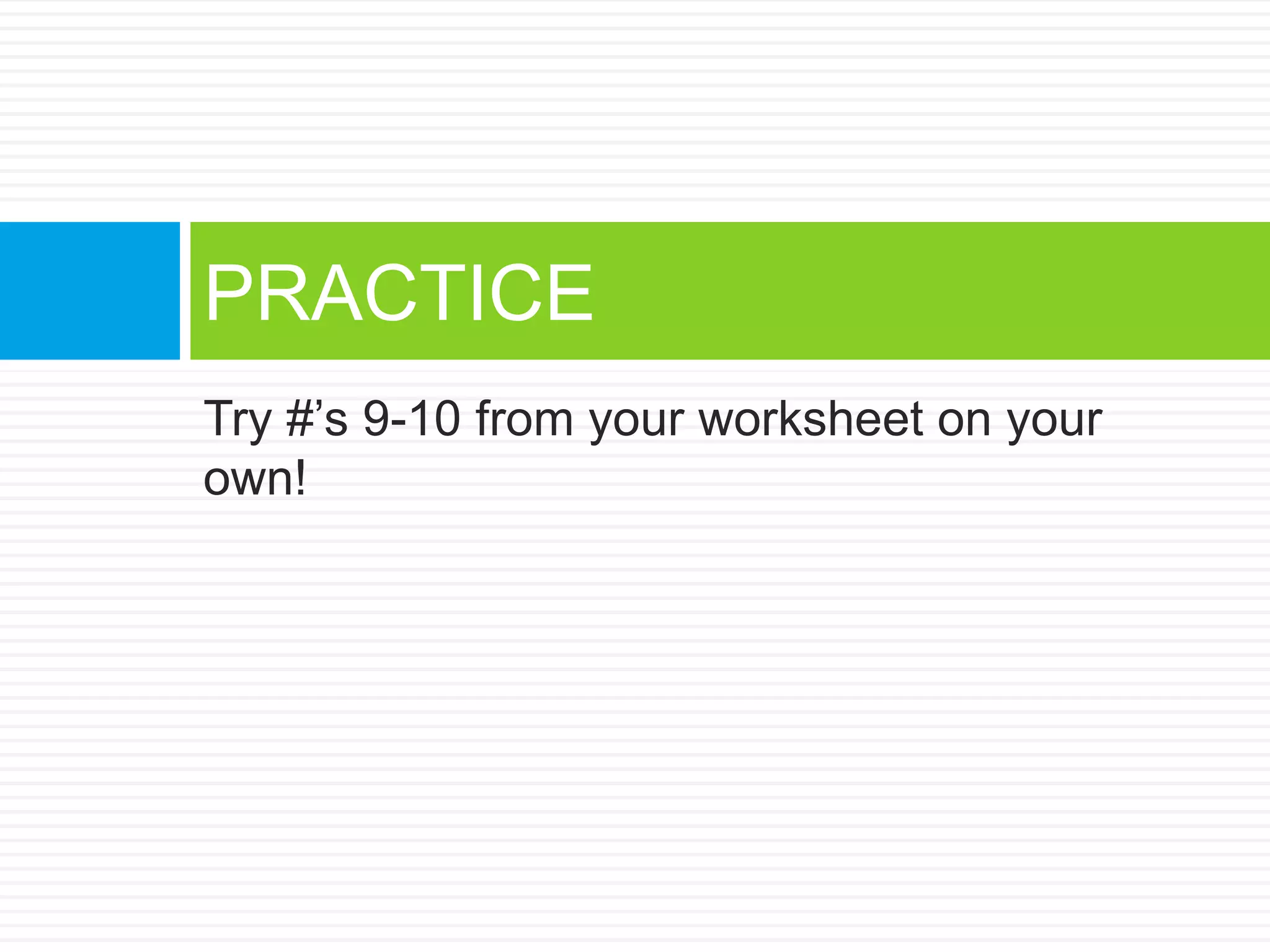 Try #’s 9-10 from your worksheet on your
own!
PRACTICE
 