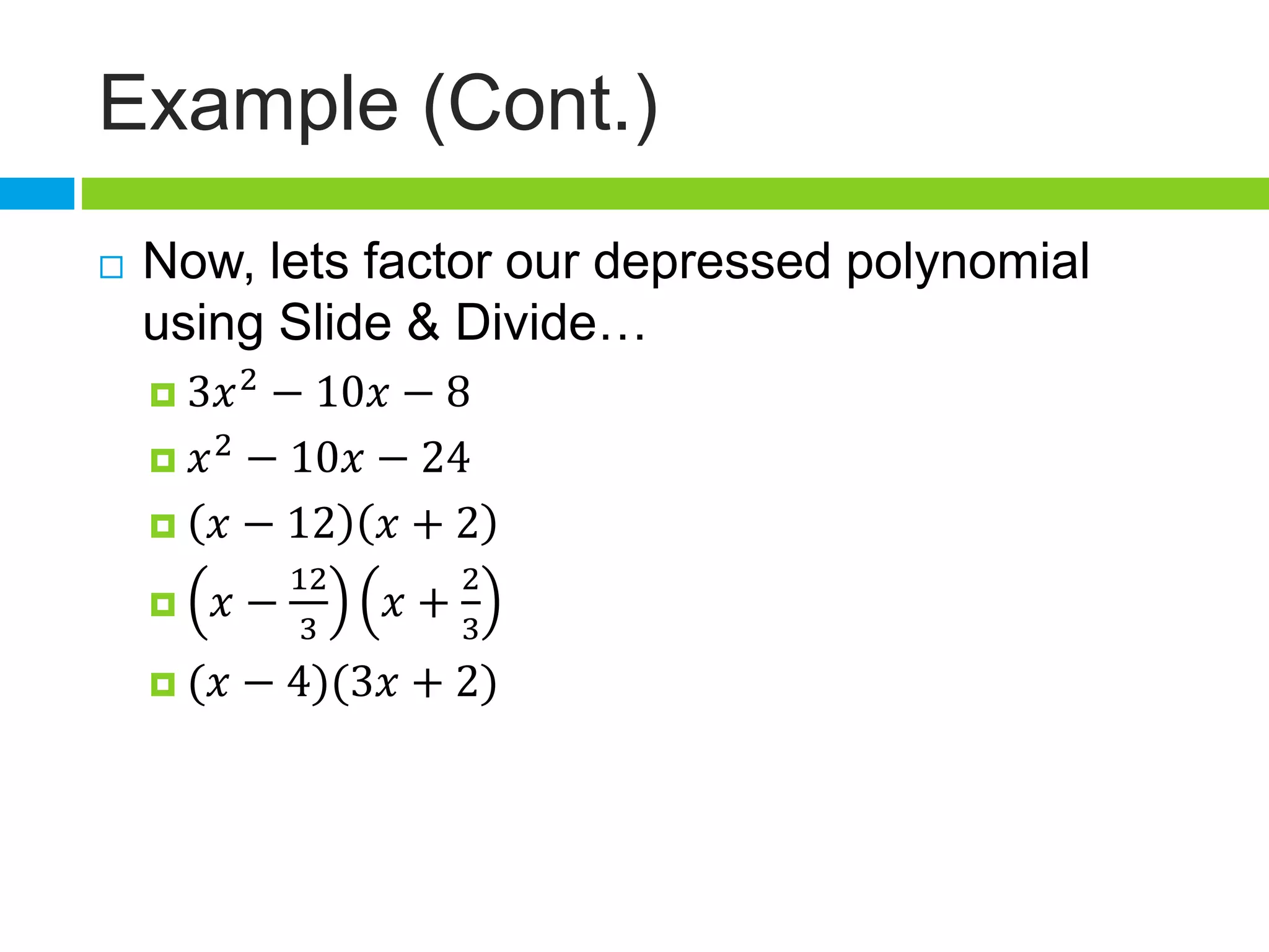 Example (Cont.)
 Now, lets factor our depressed polynomial
using Slide & Divide…
 3𝑥2
− 10𝑥 − 8
 𝑥2
− 10𝑥 − 24
 𝑥 − 12 𝑥 + 2
 𝑥 −
12
3
𝑥 +
2
3
 (𝑥 − 4)(3𝑥 + 2)
 