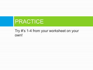 Try #’s 1-4 from your worksheet on your
own!
PRACTICE
 