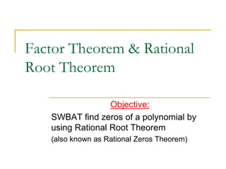 Factor Theorem & Rational
Root Theorem
Objective:
SWBAT find zeros of a polynomial by
using Rational Root Theorem
(also known as Rational Zeros Theorem)
 