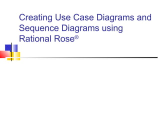 Creating Use Case Diagrams and
Sequence Diagrams using
Rational Rose®

 
