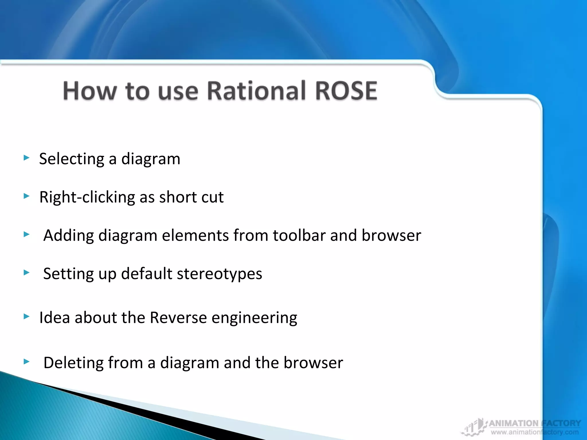  Selecting a diagram
 Right-clicking as short cut
 Adding diagram elements from toolbar and browser
 Setting up default stereotypes
 Idea about the Reverse engineering
 Deleting from a diagram and the browser
 