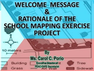 WELCOME  MESSAGE &RATIONALE OF THE  SCHOOL MAPPING EXERCISE PROJECT By  Ms. Carol C. Porio Executive Director of PEAC-FAPE Secretariat  