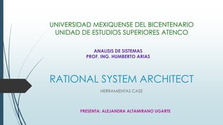 RATIONAL SYSTEM ARCHITECT
HERRAMIENTAS CASE
UNIVERSIDAD MEXIQUENSE DEL BICENTENARIO
UNIDAD DE ESTUDIOS SUPERIORES ATENCO
ANALISIS DE SISTEMAS
PROF. ING. HUMBERTO ARIAS
PRESENTA: ALEJANDRA ALTAMIRANO UGARTE
 