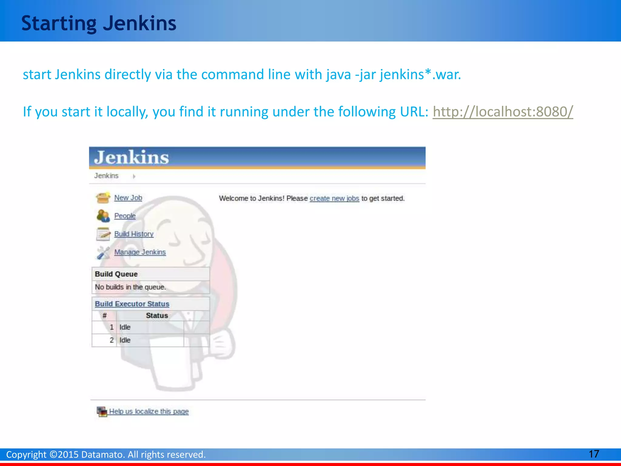 17Copyright ©2015 Datamato. All rights reserved.
Starting Jenkins
start Jenkins directly via the command line with java -jar jenkins*.war.
If you start it locally, you find it running under the following URL: http://localhost:8080/
 