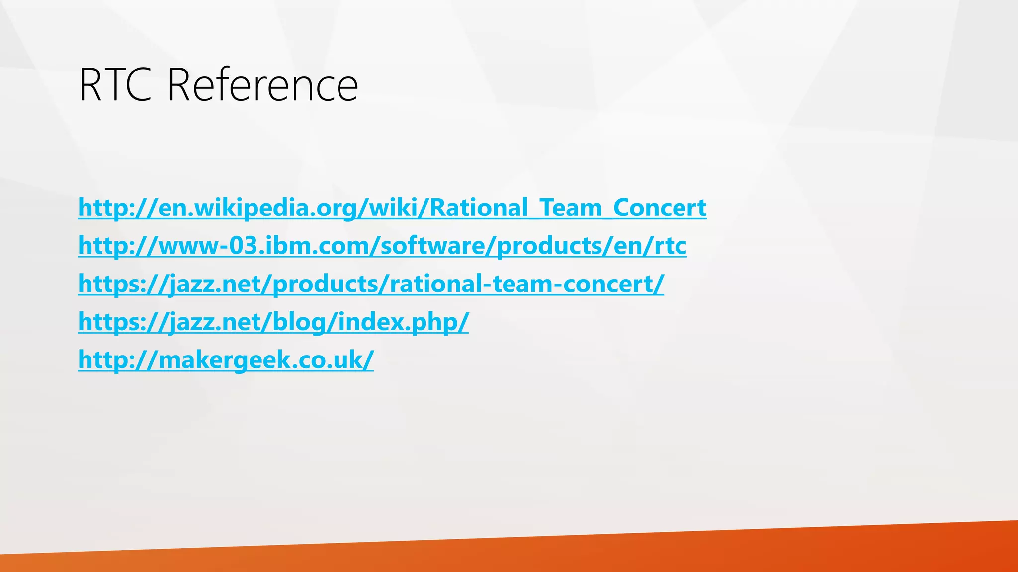 RTC Reference
http://en.wikipedia.org/wiki/Rational_Team_Concert
http://www-03.ibm.com/software/products/en/rtc
https://jazz.net/products/rational-team-concert/
https://jazz.net/blog/index.php/
http://makergeek.co.uk/
 