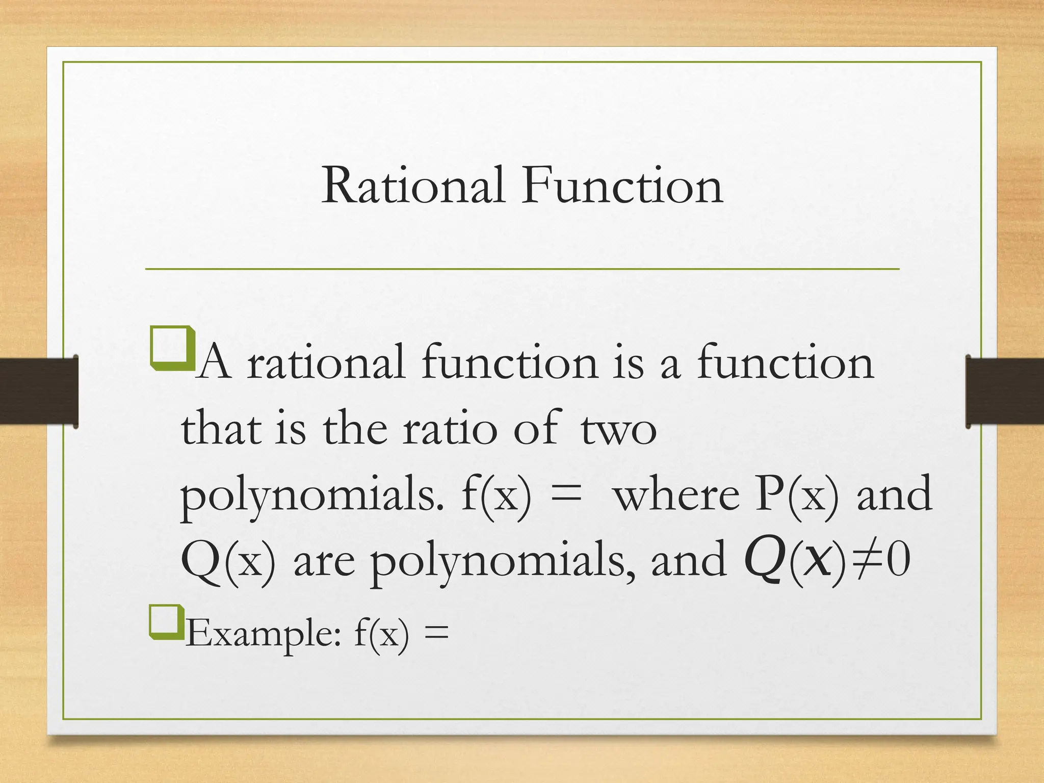 Rational Function
A rational function is a function
that is the ratio of two
polynomials. f(x) = where P(x) and
Q(x) are polynomials, and ( )≠0
𝑄 𝑥
Example: f(x) =
 